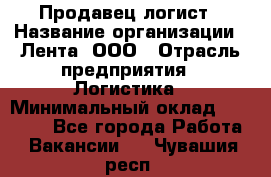 Продавец-логист › Название организации ­ Лента, ООО › Отрасль предприятия ­ Логистика › Минимальный оклад ­ 18 000 - Все города Работа » Вакансии   . Чувашия респ.